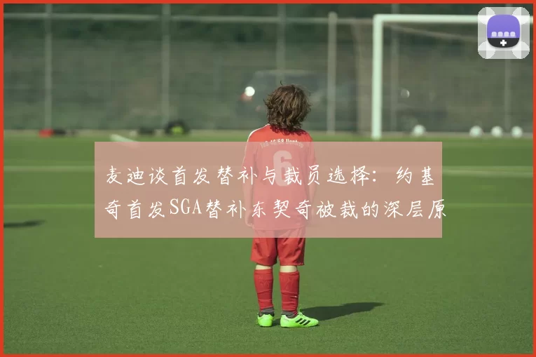 麦迪谈首发替补与裁员选择：约基奇首发SGA替补东契奇被裁的深层原因分析