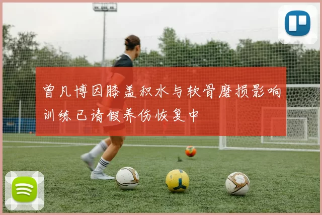 曾凡博因膝盖积水与软骨磨损影响训练已请假养伤恢复中