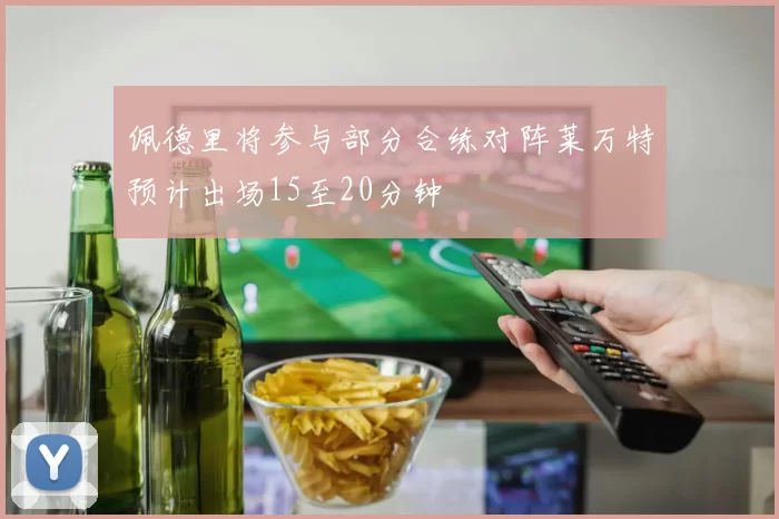 佩德里将参与部分合练对阵莱万特预计出场15至20分钟
