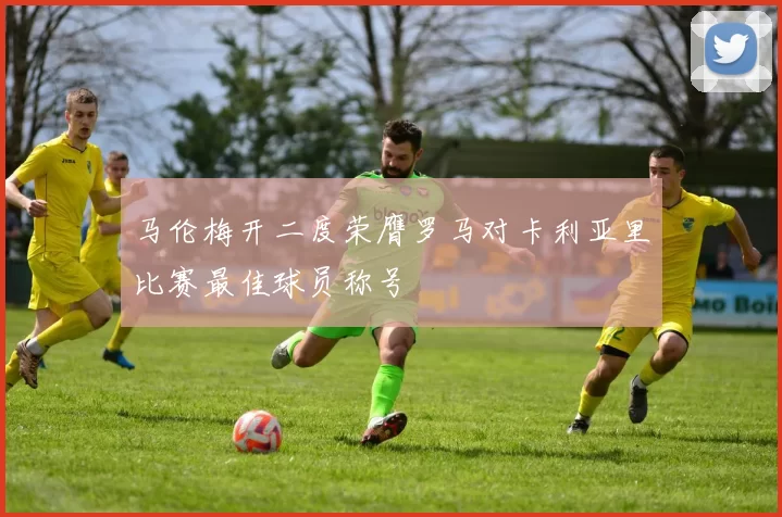 马伦梅开二度荣膺罗马对卡利亚里比赛最佳球员称号