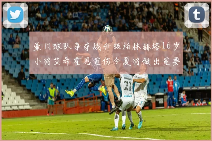 豪门球队争夺战升级柏林赫塔16岁小将艾希霍恩重伤今夏将做出重要决定