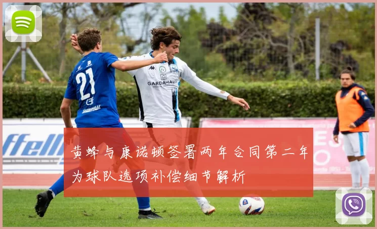 黄蜂与康诺顿签署两年合同第二年为球队选项补偿细节解析