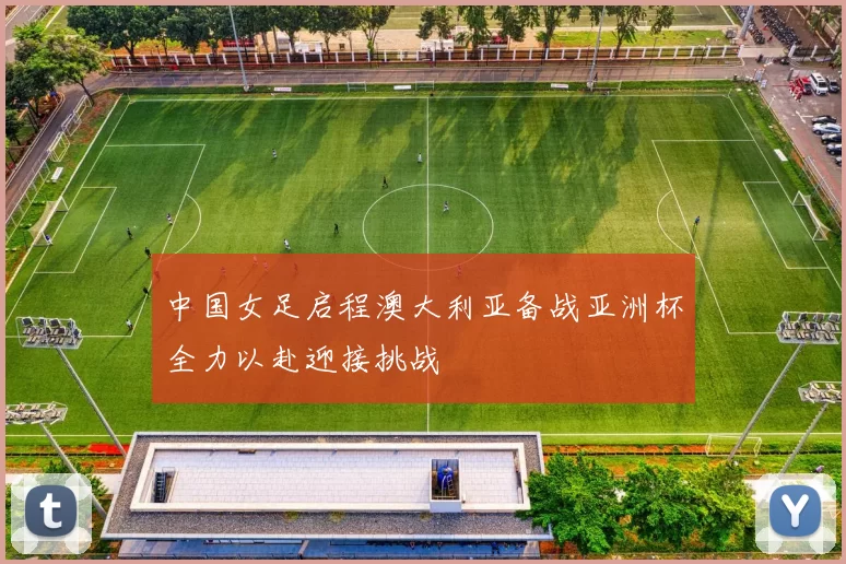 中国女足启程澳大利亚备战亚洲杯全力以赴迎接挑战
