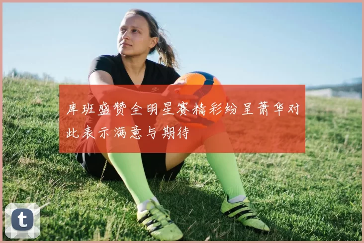 库班盛赞全明星赛精彩纷呈萧华对此表示满意与期待