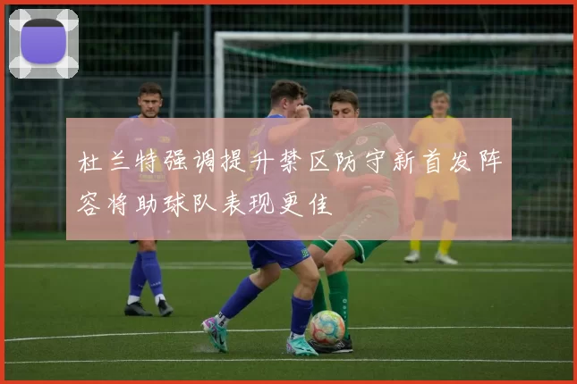 杜兰特强调提升禁区防守新首发阵容将助球队表现更佳