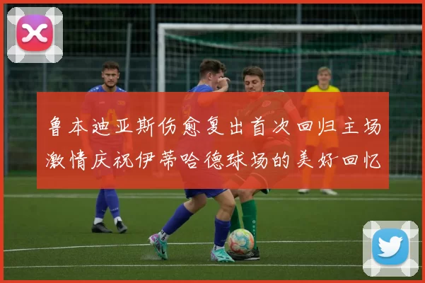 鲁本迪亚斯伤愈复出首次回归主场激情庆祝伊蒂哈德球场的美好回忆