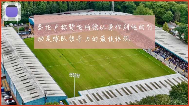 泰伦卢称赞伦纳德以身作则他的行动是球队领导力的最佳体现