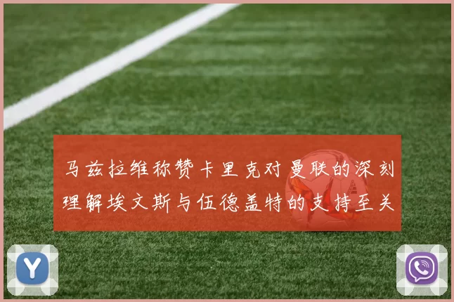 马兹拉维称赞卡里克对曼联的深刻理解埃文斯与伍德盖特的支持至关重要