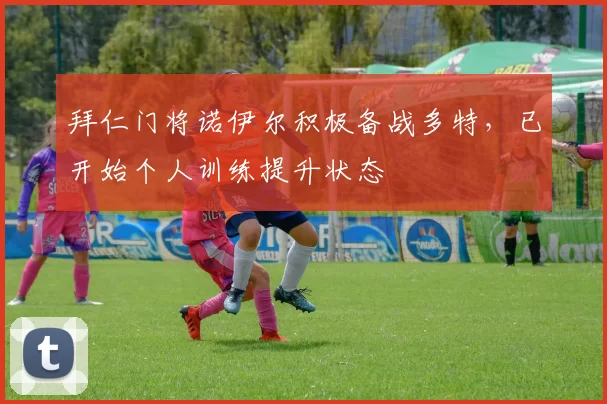 拜仁门将诺伊尔积极备战多特，已开始个人训练提升状态