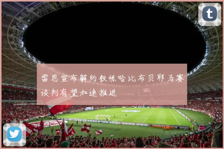 雷恩宣布解约教练哈比布贝耶马赛谈判有望加速推进