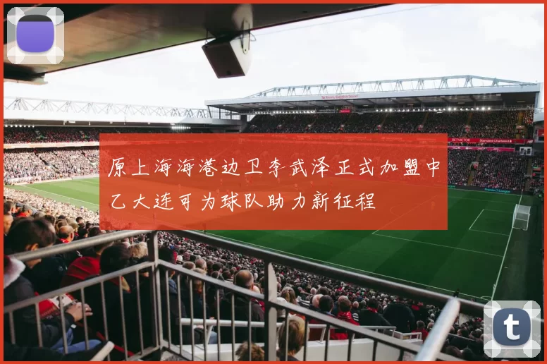 原上海海港边卫李武泽正式加盟中乙大连可为球队助力新征程