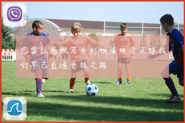 巴雷拉感慨若非利物浦绝杀点球我们早已直通晋级之路