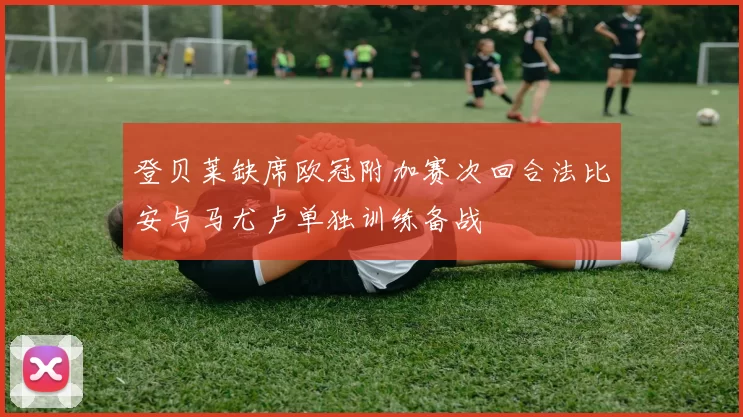 登贝莱缺席欧冠附加赛次回合法比安与马尤卢单独训练备战