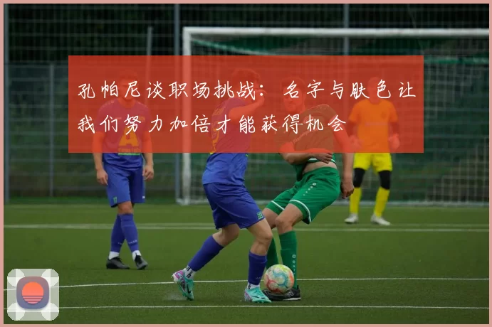 孔帕尼谈职场挑战：名字与肤色让我们努力加倍才能获得机会
