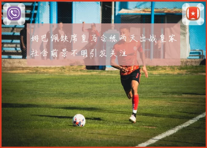 姆巴佩缺席皇马合练两天出战皇家社会前景不明引发关注