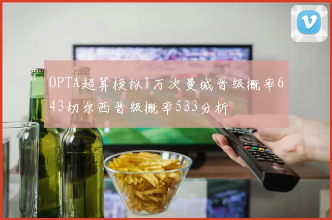 OPTA超算模拟1万次曼城晋级概率643切尔西晋级概率533分析