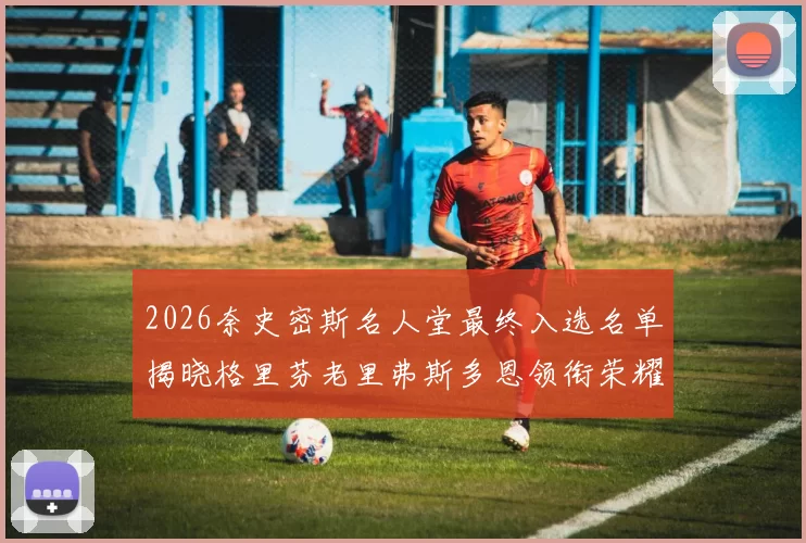2026奈史密斯名人堂最终入选名单揭晓格里芬老里弗斯多恩领衔荣耀时刻